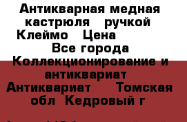 Антикварная медная кастрюля c ручкой. Клеймо › Цена ­ 4 500 - Все города Коллекционирование и антиквариат » Антиквариат   . Томская обл.,Кедровый г.